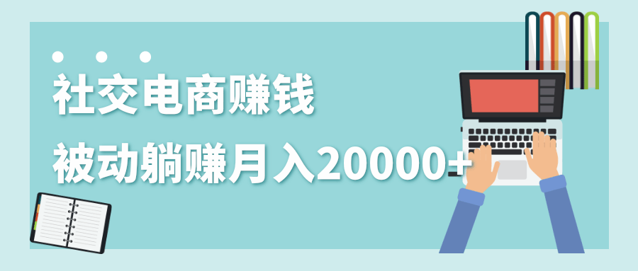 2020年最赚钱的副业，社交电商被动躺赚月入20000+，躺着就有收入（视频+文档）-88共享