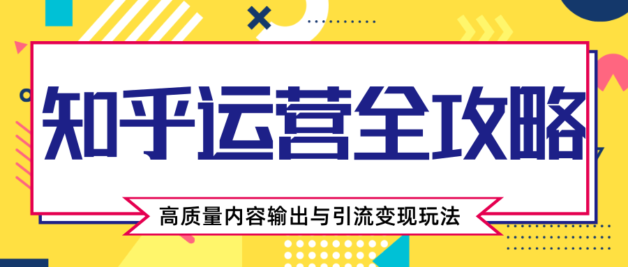 知乎运营全攻略，涨盐值最快的方法，高质量内容输出与引流变现玩法（共3节视频）-88共享