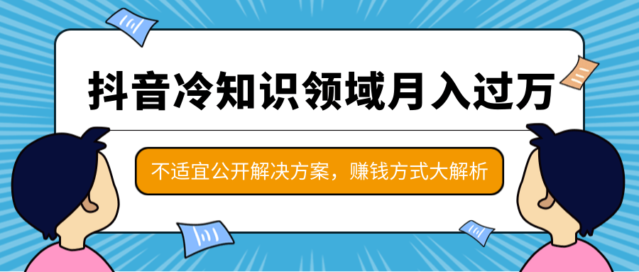 抖音冷知识领域月入过万项目，不适宜公开解决方案 ，抖音赚钱方式大解析！-88共享
