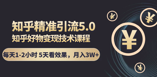 知乎精准引流5.0+知乎好物变现技术课程：每天1-2小时5天看效果，月入3W+-88共享