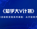 《知乎大V计划》快速引流吸粉变现系列课程:从0开始到月入万元-88共享