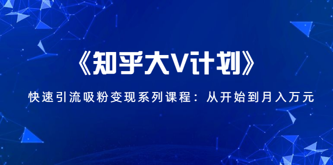 《知乎大V计划》快速引流吸粉变现系列课程：从0开始到月入万元-88共享