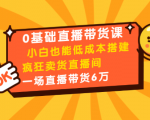 0基础直播带货课:小白也能低成本搭建疯狂卖货直播间:1场直播带货6万-88共享