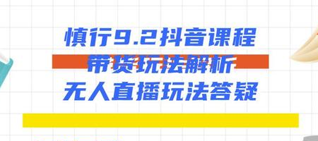 慎行抖音课程：带货玩法解析+无人直播玩法答疑-88共享