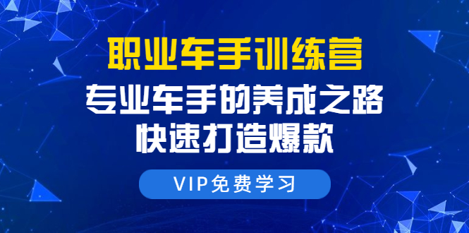 职业车手训练营：专业车手的养成之路，快速打造爆款（8节-无水印直播课）-88共享