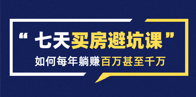 七天买房避坑课：人生中最为赚钱的投资，如何每年躺赚百万甚至千万-88共享