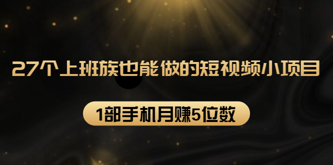 27个上班族也能做的短视频小项目，1部手机月赚5位数【赠短视频礼包】-88共享