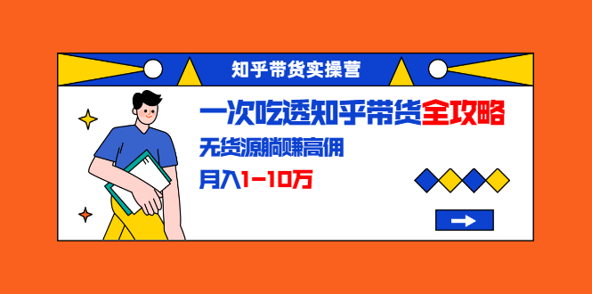 知乎带货实操营：一次吃透知乎带货全攻略 无货源躺赚高佣，月入1-10万-88共享