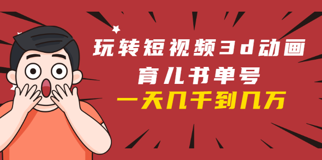 玩转短视频3D动画育儿书单号：实战操作一天几千，好的时候一天几万收益-88共享