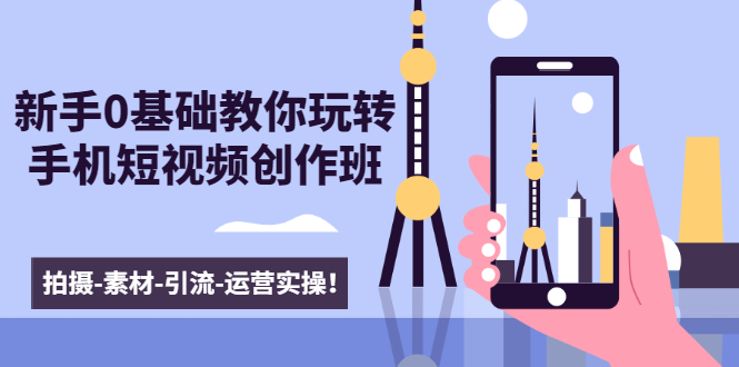 新手0基础教你玩转手机短视频创作班：拍摄-素材-引流-运营实操！-88共享