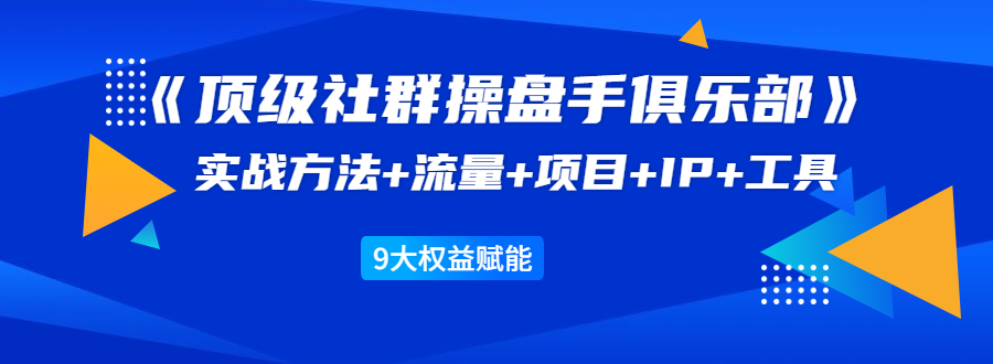 《顶级社群操盘手俱乐部》实战方法+流量+项目+IP+工具 9大权益赋能-88共享