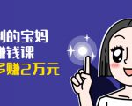 可复制的宝妈副业赚钱课:左手赚这在右手带娃,每月多赚2万元-88共享