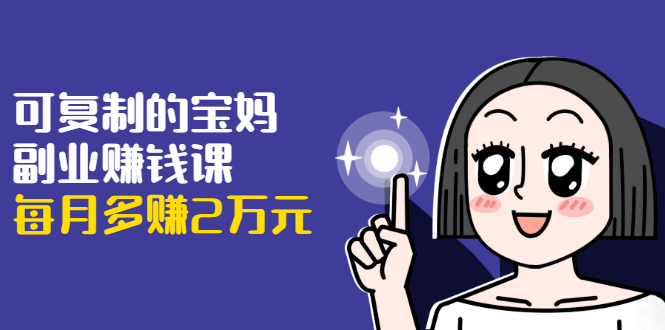 可复制的宝妈副业赚钱课：左手赚这在右手带娃，每月多赚2万元-88共享