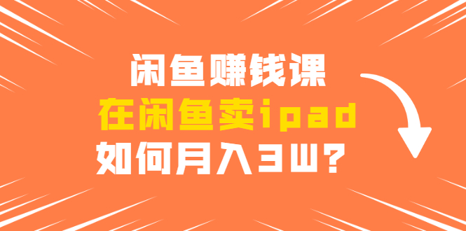 闲鱼赚钱课：在闲鱼卖ipad，如何月入3W？详细操作教程-88共享