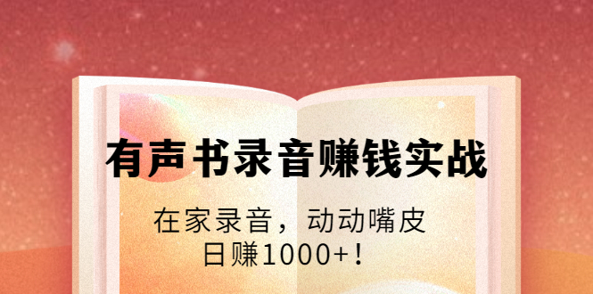 有声书录音赚钱实战：在家录音，动动嘴皮，日赚1000+！-88共享