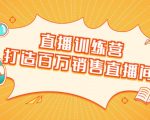 直播训练营:打造百万销售直播间 教会你如何直播带货,抓住直播大风口-88共享