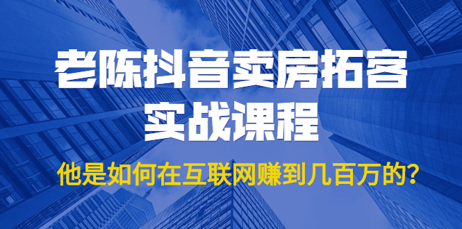 老陈抖音卖房拓客实战课程，他是如何在互联网赚到几百万的？价值1999元-88共享