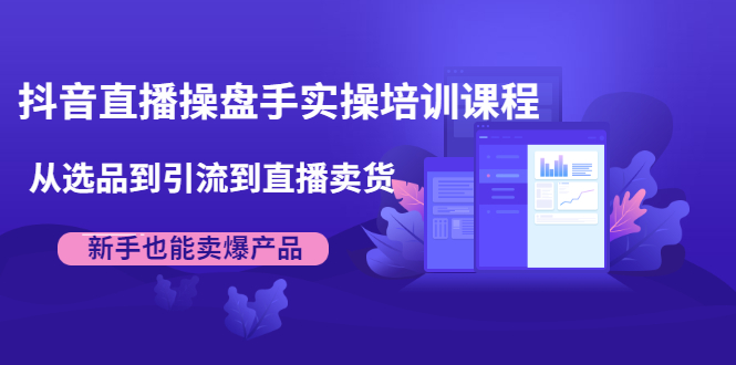 抖音直播操盘手实操培训课程：从选品到引流到直播卖货，新手也能卖爆产品-88共享