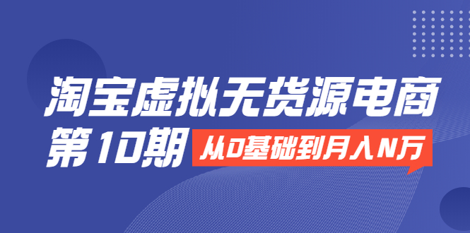 淘宝虚拟无货源电商第10期：从0基础到月入N万，全程实操，可批量操作-88共享