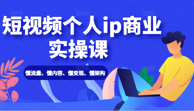 短视频个人ip商业实操课： 懂流量、懂内容、懂变现、懂架构（价值999元）-88共享