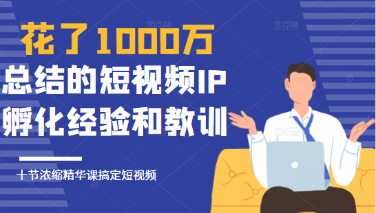 花了1000万总结出来的短视频IP孵化经验和教训，10堂浓缩精华课助你搞定短视频-88共享