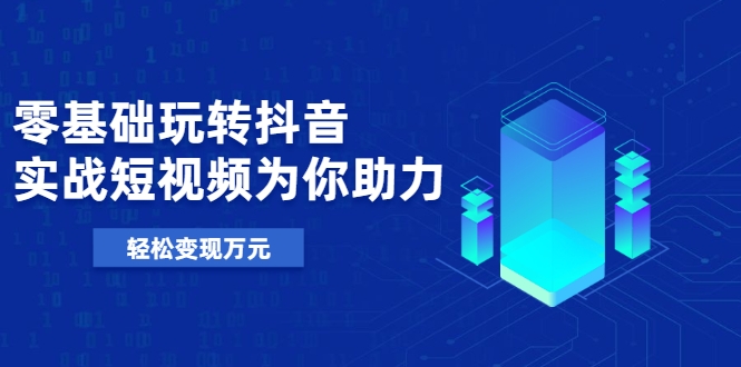 零基础玩转抖音，实战短视频为你助力，轻松变现万元-88共享