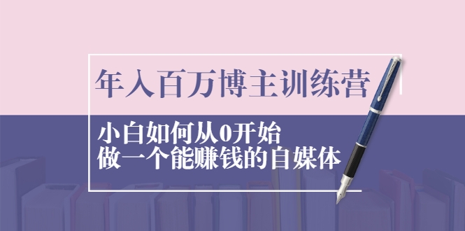年入百万博主训练营：小白如何从0开始做一个能赚钱的自媒体-88共享