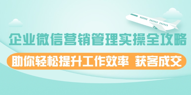 企业微信营销管理实操全攻略，助你轻松提升工作效率 获客成交 价值680元-88共享