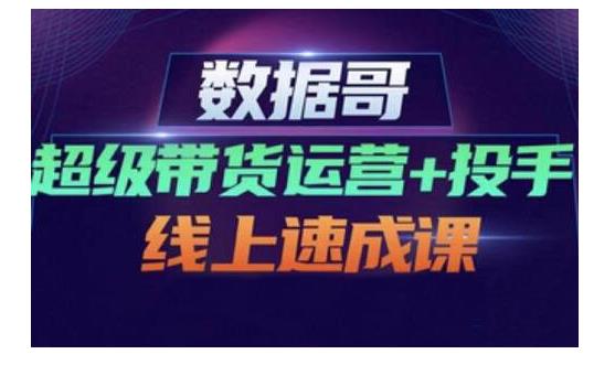 数据哥·超级带货运营+投手线上速成课，快速提升运营和熟悉学会投手技巧-88共享