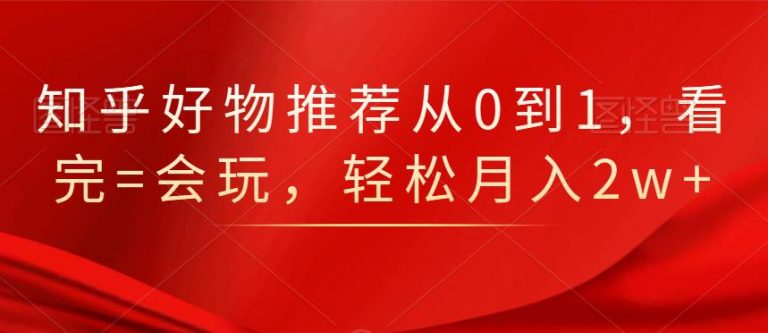 知乎好物推荐从0到1，看完=会玩，轻松月入2w+-88共享