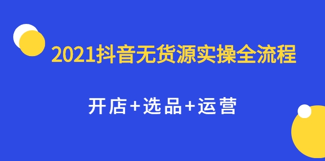 2021抖音无货源实操全流程，开店+选品+运营，全职兼职都可操作-88共享