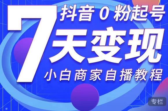 抖音0粉起号7天变现，无需专业的团队，小白商家从0到1自播教程-88共享