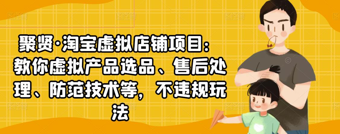 聚贤·淘宝虚拟店铺项目：教你虚拟产品选品、售后处理、防范技术等，不违规玩法-88共享