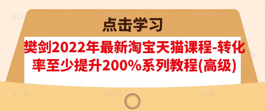 樊剑2022年最新淘宝天猫课程-转化率至少提升200%系列教程(高级)-88共享
