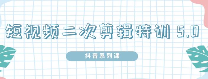 陆明明·短视频二次剪辑特训5.0，1部手机就可以操作，0基础掌握短视频二次剪辑和混剪技-88共享