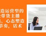 从0-1打造运营型的带货主播:主播基础、心态塑造,能力培养到直播节奏,话术进行全面讲-88共享