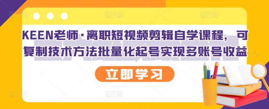 KEEN老师·离职短视频剪辑自学课程，可复制技术方法批量化起号实现多账号收益-88共享