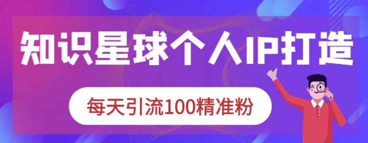 知识星球个人IP打造系列课程，每天引流100精准粉-88共享