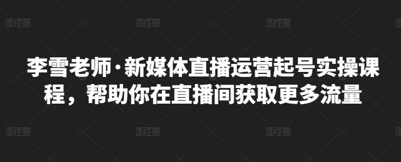 李雪老师·新媒体直播运营起号实操课程，帮助你在直播间获取更多流量-88共享