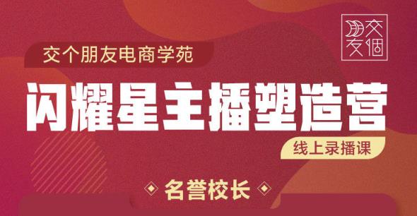 交个朋友:闪耀星主播塑造营2207期，3天2夜入门带货主播，懂人性懂客户成为王者销售-88共享