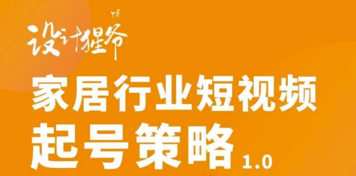 【设计猩爷】家居行业短视频起号策略，家居行业非主流短视频策略课价值4980元-88共享