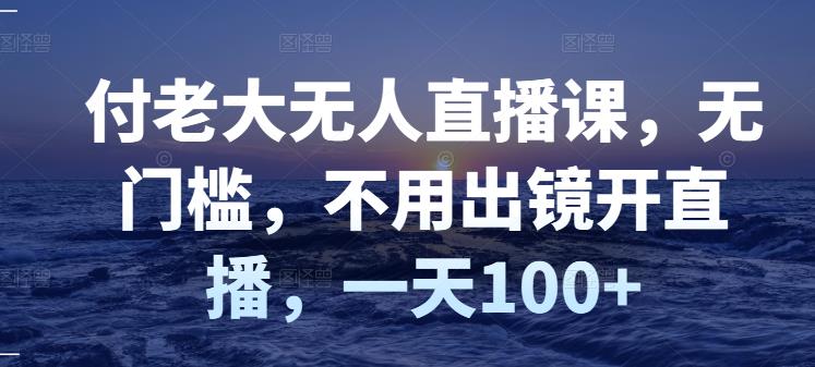付老大无人直播课，无门槛，不用出镜开直播，一天100+-88共享