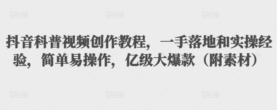 抖音科普视频创作教程，一手落地和实操经验，简单易操作，亿级大爆款（附素材）-88共享