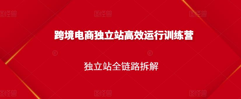 跨境电商独立站高效运行训练营，独立站全链路拆解-88共享