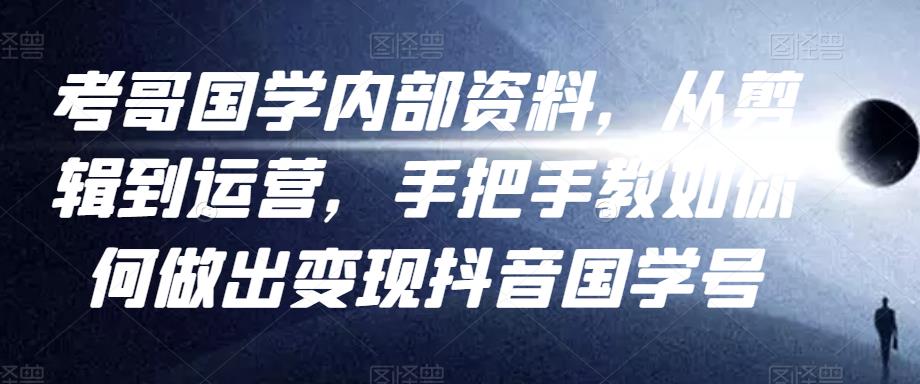考哥国学内部资料，从剪辑到运营，手把手教如你‬何做出变现抖音‬国学号（教程+素材+模板）-88共享