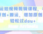 幸运短视频剪辑课程,养号+原创+搬运,增加原创度,轻松过dou+-88共享