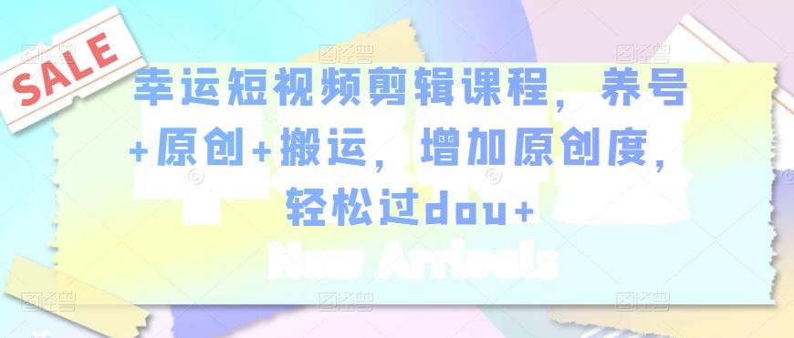 幸运短视频剪辑课程，养号+原创+搬运，增加原创度，轻松过dou+-88共享