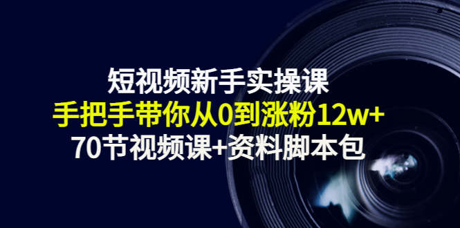 短视频新手实操课：手把手带你从0到涨粉12w+（70节视频课+资料脚本包）-88共享