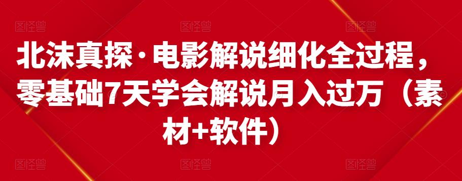 北沫真探·电影解说细化全过程，零基础7天学会电影解说月入过万（教程+素材+软件）-88共享