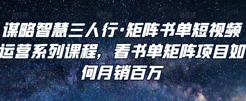 谋略智慧三人行·矩阵书单短视频运营系列课程，看书单矩阵项目如何月销百万-88共享